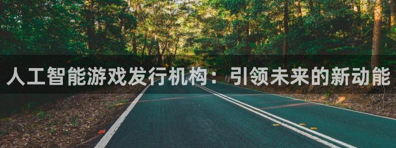 ag街机官网解绑银行卡怎么弄：人工智能游戏发行机构：引领未来的新动能