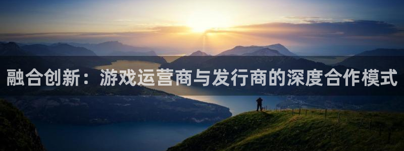 ag街机球队：融合创新：游戏运营商与发行商的深度合作模式