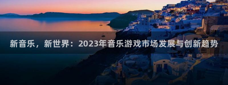 ag街机电商怎么样可靠吗：新音乐，新世界：2023年音乐游戏市场发展与创新趋势